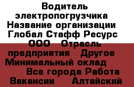 Водитель электропогрузчика › Название организации ­ Глобал Стафф Ресурс, ООО › Отрасль предприятия ­ Другое › Минимальный оклад ­ 25 000 - Все города Работа » Вакансии   . Алтайский край